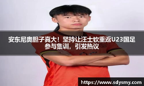 安东尼奥胆子真大！坚持让汪士钦重返U23国足参与集训，引发热议