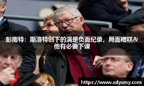 彭南特：斯洛特创下的满是负面纪录，局面糟糕&他有必要下课